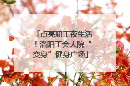 点亮职工夜生活！洛阳工会大院“变身”健身广场