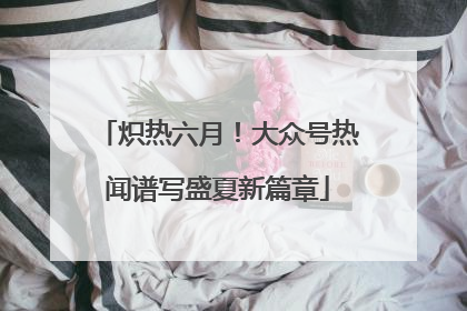 炽热六月！大众号热闻谱写盛夏新篇章