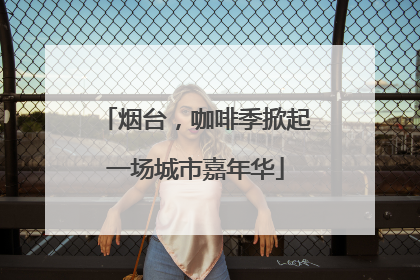 烟台，咖啡季掀起一场城市嘉年华