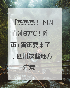 热热热！下周直冲37℃！阵雨+雷雨要来了，四川这些地方注意