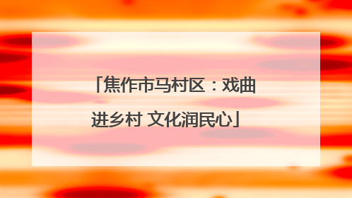 焦作市马村区：戏曲进乡村 文化润民心
