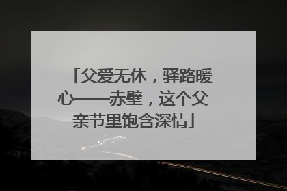 父爱无休，驿路暖心——赤壁，这个父亲节里饱含深情