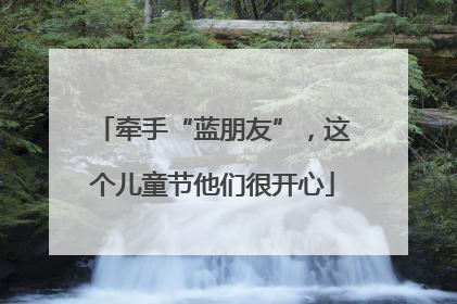 牵手“蓝朋友”，这个儿童节他们很开心