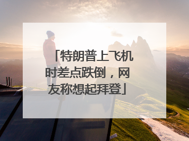 特朗普上飞机时差点跌倒，网友称想起拜登