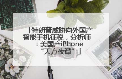 特朗普威胁向外国产智能手机征税，分析师：美国产iPhone“天方夜谭”