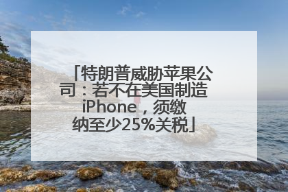 特朗普威胁苹果公司：若不在美国制造iPhone，须缴纳至少25%关税