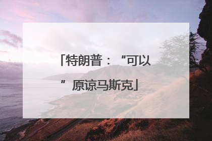 特朗普：“可以”原谅马斯克