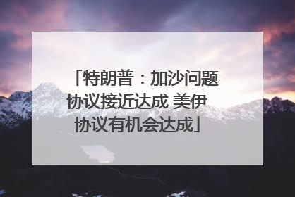 特朗普：加沙问题协议接近达成 美伊协议有机会达成
