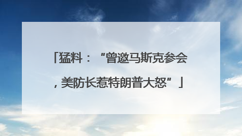 猛料：“曾邀马斯克参会，美防长惹特朗普大怒”