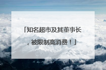 知名超市及其董事长，被限制高消费！