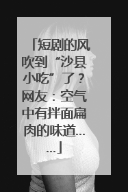 短剧的风吹到“沙县小吃”了？网友：空气中有拌面扁肉的味道……