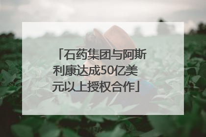 石药集团与阿斯利康达成50亿美元以上授权合作