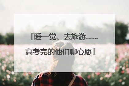 睡一觉、去旅游……高考完的他们聊心愿