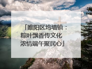 睢阳区坞墙镇：粽叶飘香传文化 浓情端午聚民心