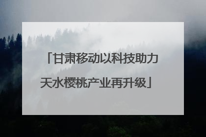 甘肃移动以科技助力天水樱桃产业再升级