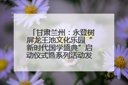 甘肃兰州：永登树屏龙王池文化乐园“新时代国学盛典”启动仪式暨系列活动发布会成功举办