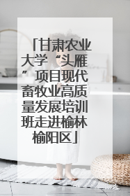 甘肃农业大学“头雁”项目现代畜牧业高质量发展培训班走进榆林榆阳区