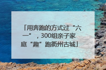 用奔跑的方式过“六一”，300组亲子家庭“趣”跑衢州古城
