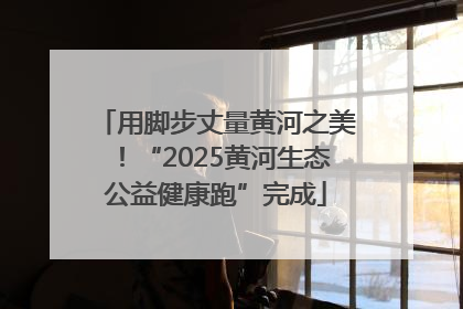 用脚步丈量黄河之美！“2025黄河生态公益健康跑”完成