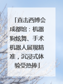 直击西博会成都馆：机器狗炫舞、手术机器人展现精准，沉浸式体验受热捧