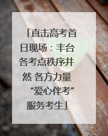 直击高考首日现场：丰台各考点秩序井然 各方力量“爱心伴考”服务考生