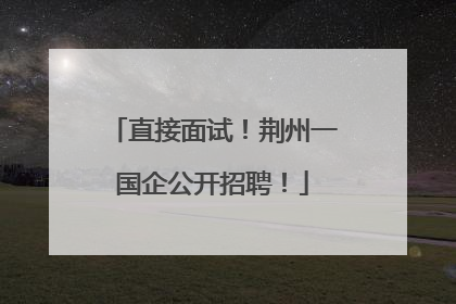 直接面试！荆州一国企公开招聘！