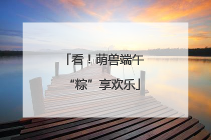看！萌兽端午“粽”享欢乐