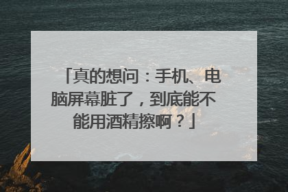 真的想问：手机、电脑屏幕脏了，到底能不能用酒精擦啊？