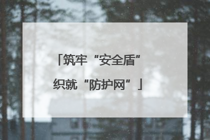 筑牢“安全盾” 织就“防护网”