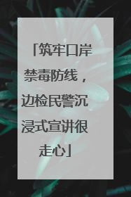 筑牢口岸禁毒防线，边检民警沉浸式宣讲很走心