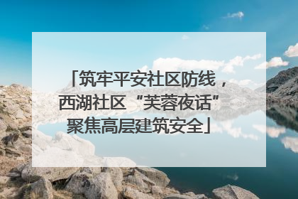 筑牢平安社区防线，西湖社区“芙蓉夜话”聚焦高层建筑安全