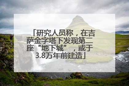 研究人员称，在吉萨金字塔下发现第二座“地下城”，或于3.8万年前建造
