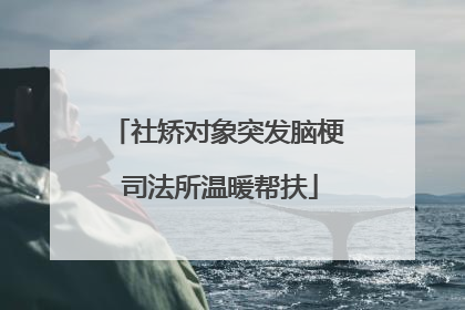 社矫对象突发脑梗 司法所温暖帮扶