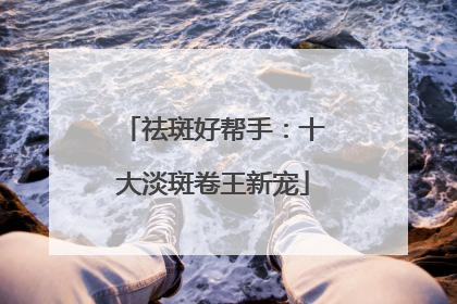 祛斑好帮手：十大淡斑卷王新宠