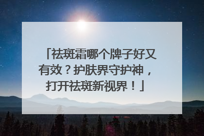 祛斑霜哪个牌子好又有效？护肤界守护神，打开祛斑新视界！