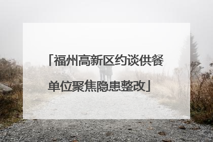 福州高新区约谈供餐单位聚焦隐患整改