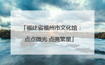 福建省福州市文化馆：点点微光 点亮繁星