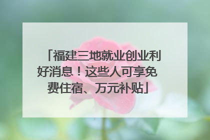 福建三地就业创业利好消息！这些人可享免费住宿、万元补贴