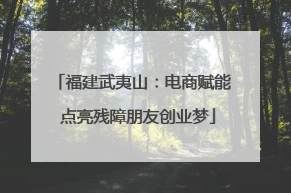 福建武夷山：电商赋能 点亮残障朋友创业梦