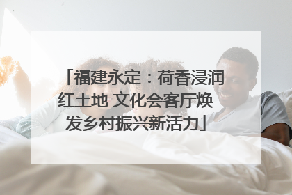 福建永定：荷香浸润红土地 文化会客厅焕发乡村振兴新活力