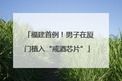 福建首例！男子在厦门植入“戒酒芯片”