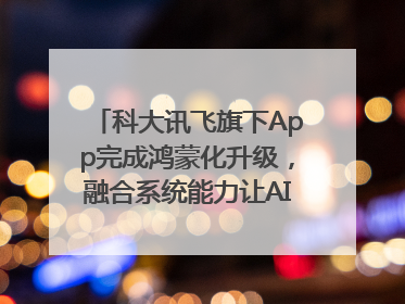 科大讯飞旗下App完成鸿蒙化升级，融合系统能力让AI服务触手可及
