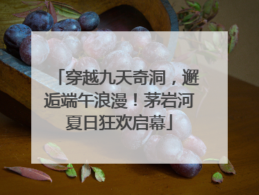 穿越九天奇洞，邂逅端午浪漫！茅岩河夏日狂欢启幕