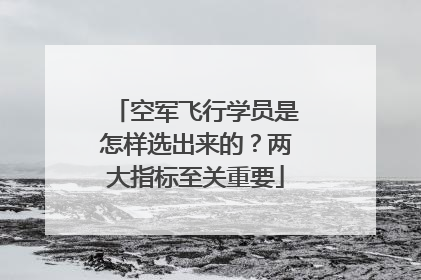 空军飞行学员是怎样选出来的？两大指标至关重要