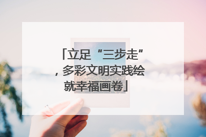 立足“三步走”，多彩文明实践绘就幸福画卷