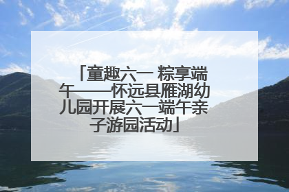 童趣六一 粽享端午——怀远县雁湖幼儿园开展六一端午亲子游园活动