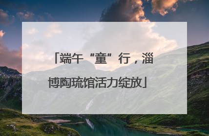端午“童”行，淄博陶琉馆活力绽放