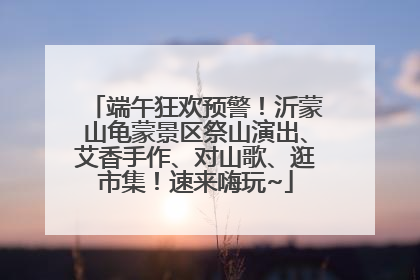 端午狂欢预警！沂蒙山龟蒙景区祭山演出、艾香手作、对山歌、逛市集！速来嗨玩~
