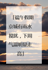 端午假期京城有雨水搅扰，下周气温明显走高
