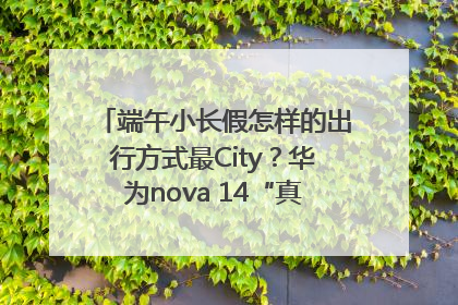 端午小长假怎样的出行方式最City？华为nova 14“真就不一样”！